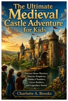 The Ultimate Medieval Castle Adventure for Kids: Discover Brave Warriors, Majestic Kingdoms, Hidden Chambers, Clever Builders, and Legendary Stories (Little Explorers Adventures) B0H82HPXMT Book Cover