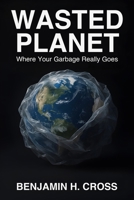 Wasted Planet: Where Your Garbage Really Goes: The Shocking Truth About Global Waste, Recycling Myths, and How Countries Are Solving Our Trash Crisis B0FNLN3VGJ Book Cover