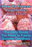 How to Freeze Vegetables and Fruits: The Only Guide You Need to Freeze Summer Goodness 1545404798 Book Cover