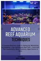 Advanced Reef Aquarium Techniques: Complete Beginners Guide to Setting Up, Maintaining and Breeding a High-Performance Reef Tank: Coral Care, Fish Compatibility, Water Chemistry, Algae Control & More B0FHBG7GF3 Book Cover