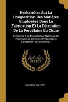 Recherches Sur La Composition Des Matières Employées Dans La Fabrication Et La Décoration De La Porcelaine En Chine: Exécutées À La Manufacture ... À L'académie Des Sciences... 1278484124 Book Cover