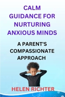 CALM GUIDANCE FOR NURTURING ANXIOUS MINDS: A PARENT'S COMPASSIONATE APPROACH B0CPVSW4C5 Book Cover