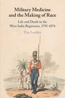 Military Medicine and the Making of Race: Life and Death in the West India Regiments, 1795-1874 110879713X Book Cover