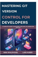 MASTERING GIT: VERSION CONTROL FOR DEVELOPERS: A Complete Guide to Managing Code and Collaboration with Git B0FPGLM21G Book Cover