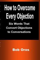 How to Overcome Every Objection: Six Words That Convert Objections to Conversations 1387201174 Book Cover