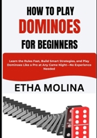 HOW TO PLAY DOMINOES FOR BEGINNERS: Learn the Rules Fast, Build Smart Strategies, and Play Dominoes Like a Pro at Any Game Night—No Experience Needed B0GYSLGVT8 Book Cover