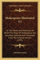 Shakespear Illustrated: Or the Novels and Histories, On Which the Plays of Shakespear Are Founded: Collected and Translated From the Original Authors. With Critical Remarks. in Two Volumes; Volume 1 1276304765 Book Cover