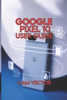 Google Pixel 10 User Guide: Simple Step-by-Step Instructions for Setup, Apps, and Everyday Use B0FNR9B8MH Book Cover