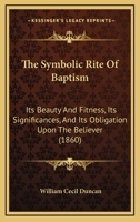 The Symbolic Rite Of Baptism: Its Beauty And Fitness, Its Significances, And Its Obligation Upon The Believer 1104921561 Book Cover