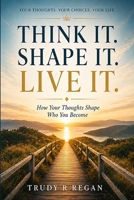 Think it. Shape it. Live it.: How Your Thoughts Shape Who You Become (Built From the Inside Out) B0H1S96J7R Book Cover