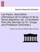 Les Alpes, description pittoresque de la nature et de la faune alpestres, etc. [Translated from the German by Dr. Vouga and Professor Schimper.] 1241382506 Book Cover