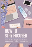 How To Stay Focused: Steps To Boosting Concentration And Achieve Clarity Of Your Goals: Master Your Destiny null Book Cover
