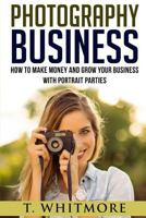 Photography Business: How to Make Money and Grow Your Business with Portrait Parties 1539828441 Book Cover