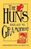The Huns Have Got my Gramophone!: Advertisements from the Great War 1851243992 Book Cover