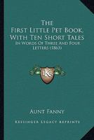 The First Little Pet Book, with Ten Short Tales, in Words of Three and Four Letters 153061063X Book Cover