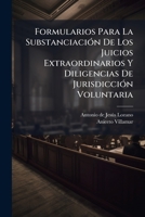 Formularios Para La Substanciacion de Los Juicios Extraordinarios y Diligencias de Jurisdiccion Voluntaria: Con Arreglo a Los Codigos Procedimientos C 1272163318 Book Cover