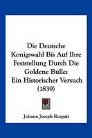 Die Deutsche Konigswahl Bis Auf Ihre Feststellung Durch Die Goldene Bulle: Ein Historischer Versuch (1839) 1277373299 Book Cover