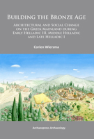 Building the Bronze Age: Architectural and Social Change on the Greek Mainland During Early Helladic III, Middle Helladic and Late Helladic I 1905739869 Book Cover