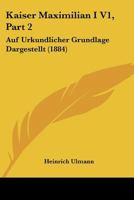 Kaiser Maximilian I V1, Part 2: Auf Urkundlicher Grundlage Dargestellt (1884) 116724642X Book Cover