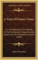 A Tract Of Future Times: Or The Reflections Of Posterity On The Excitement, Hypocrisy, And Idolatry Of The Nineteenth Century 1436755360 Book Cover
