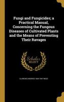 Fungi and Fungicides; a Practical Manual, Concerning the Fungous Diseases of Cultivated Plants and the Means of Preventing Their Ravages 1362171905 Book Cover