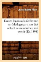 Douze Leaons a la Sorbonne Sur Madagascar: Son A(c)Tat Actuel, Ses Ressources, Son Avenir (A0/00d.1898) 2012540961 Book Cover