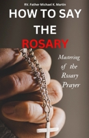 HOW TO SAY THE ROSARY: Mastering of the Rosary prayer B0CPHJ25RF Book Cover