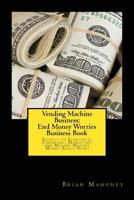Vending Machine Business: End Money Worries Business Book: Secrets to Startintg, Financing, Marketing and Making Massive Money Right Now! 1539315932 Book Cover