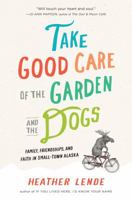 Take Good Care of the Garden and the Dogs: Family, Friendships, and Faith in Small-Town Alaska