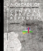 A Decade of Central African Republic Politics, Economy and Society 2009-2018 9004435999 Book Cover