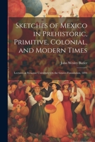Sketches of Mexico in Prehistoric, Primitive, Colonial, and Modern Times: Lectures at Syracuse University On the Graves Foundation, 1894 1021746797 Book Cover
