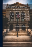 Reports Of Important Cases Heard And Determined By The Supreme Court Of Ceylon, Sitting In Appeal 1021864692 Book Cover