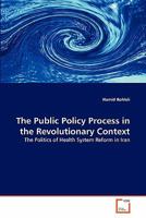 The Public Policy Process in the Revolutionary Context: The Politics of Health System Reform in Iran 3639197631 Book Cover