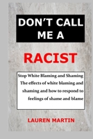 Don't Call Me a Racist: Stop White Blaming and Shaming. The effects of white blaming and shaming and how to respond to feelings of shame and blame B08C8Z5XVC Book Cover
