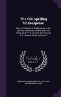 The Old-Spelling Shakespeare: Being the Works of Shakespeare in the Spelling of the Best Quarto and Folio Texts; Ed. by F.J. Furnivall and the Late W.G. Boswell-Stone Volume 13 1178177254 Book Cover