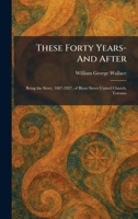 These Forty Years- And After: Being the Story, 1887-1927, of Bloor Street United Church, Toronto 1026034361 Book Cover