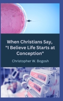 When Christians Say, I Believe Life Starts at Conception B0BR8722Z7 Book Cover