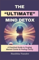 The Ultimate Mind Detox: A Practical Guide to Purging Mental Clutter and Finding Clarity B0DQV43HHK Book Cover