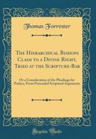 The Hierarchical Bishops Claim to a Divine Right, Tried at the Scripture-Bar: Or a Consideration of the Pleadings for Prelacy, from Pretended Scriptural Arguments (Classic Reprint) 0483485551 Book Cover