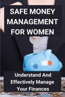 Safe Money Management For Women: Understand And Effectively Manage Your Finances: Take Control Of Money B08XS6Q61W Book Cover