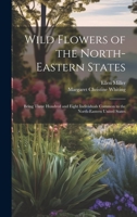 Wild Flowers of the North-eastern States; Being Three Hundred and Eight Individuals Common to the North-eastern United States 1020763000 Book Cover
