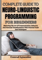 COMPLETE GUIDE TO NEURO-LINGUISTIC PROGRAMMING FOR BEGINNERS: Mastering The Art Of Communication, Behavior, And Personal Transformation With Practical Tools And Techniques B0F675FXM6 Book Cover