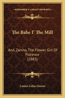 The Babe I' The Mill: And, Zanina, The Flower Girl Of Florence 114596155X Book Cover