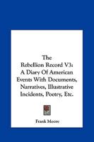 The Rebellion Record: A Diary Of American Events, With Documents, Narratives, Illustrative Incidents, Poetry, Etc, Third Volume 1275727026 Book Cover