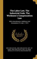 The Labor Law, the Industrial Code, the Workmen's Compensation Law: With Amendments, Additions and Annotations to July 1, 1915 1010736914 Book Cover