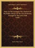 Index to the Catalogue of a Portion of the Public Library of the City of Boston, Arranged in the Lower Hall; 1858 1164126156 Book Cover