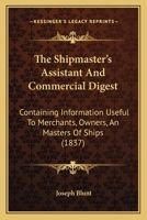 The Shipmaster's Assistant, and Commercial Digest: Containing Information Useful to Merchants, Owners, and Masters of Ships 1021758841 Book Cover