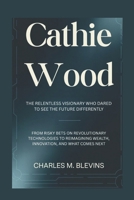 CATHIE WOOD: The Relentless Visionary Who Dared to See the Future Differently: From Risky Bets on Revolutionary Technologies to Reimagining Wealth, Innovation, and What Comes Next B0F7WSL86D Book Cover