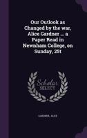 Our Outlook as Changed by the War, Alice Gardner ... a Paper Read in Newnham College, on Sunday, 25t 1356552862 Book Cover