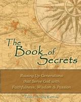 The Book of Secrets: Raising Up Generations That Serve God With Faithfulness, Wisdom and Passion 1461111978 Book Cover